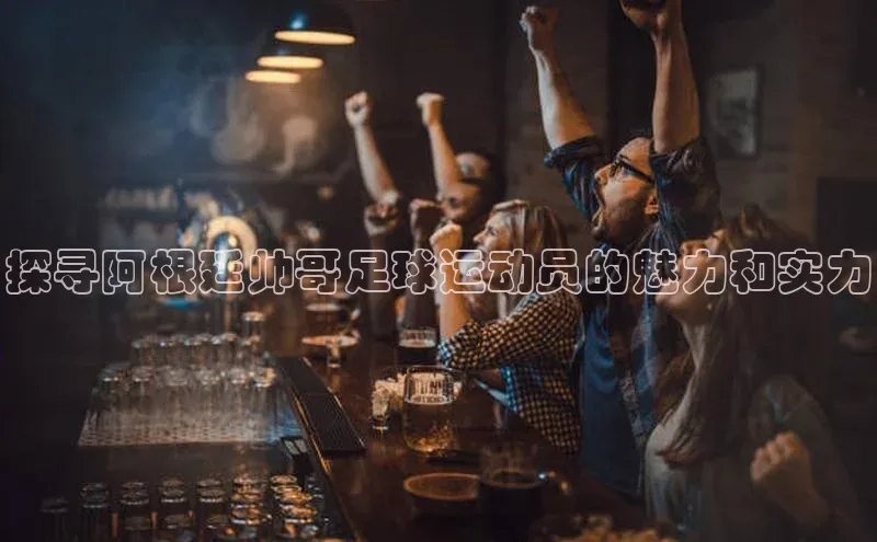 EMC易倍手机版爱慕股份探寻阿根廷帅哥足球运动员的魅力和实力