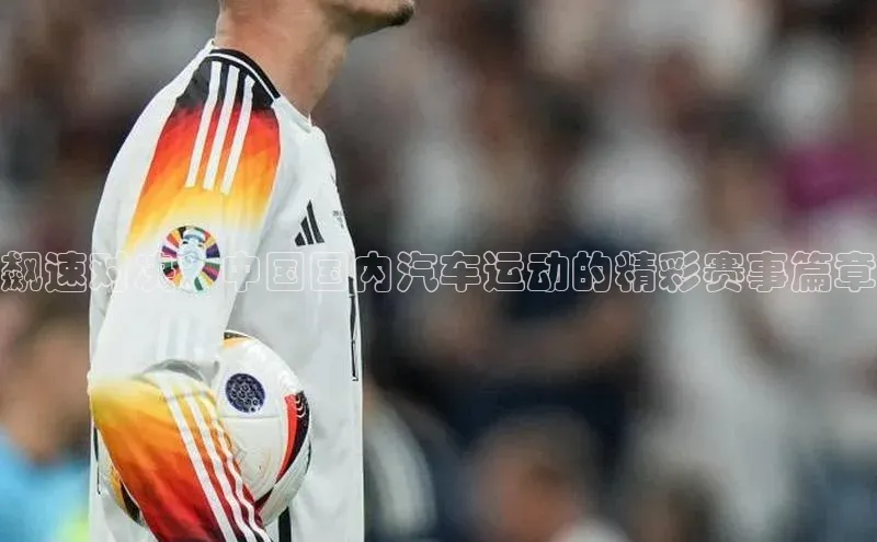 飙速对决：中国国内汽车运动的精彩赛事篇章