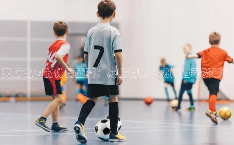 天府之国的体育盛宴：成都有哪些热门运动赛事？