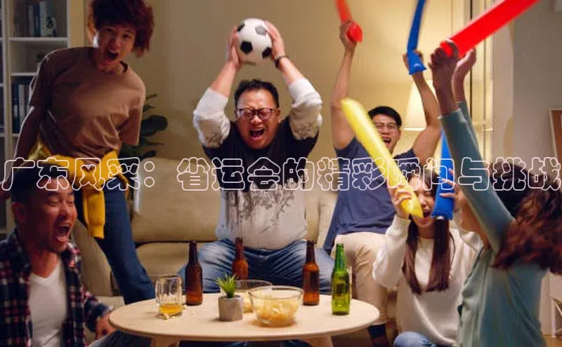 广东风采：省运会的精彩瞬间与挑战