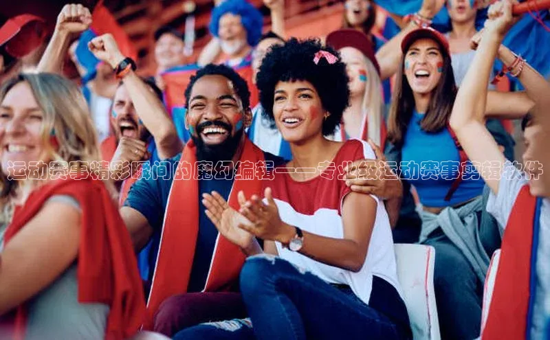 运动赛事精彩瞬间的魔幻编辑——专业级运动赛事剪辑软件