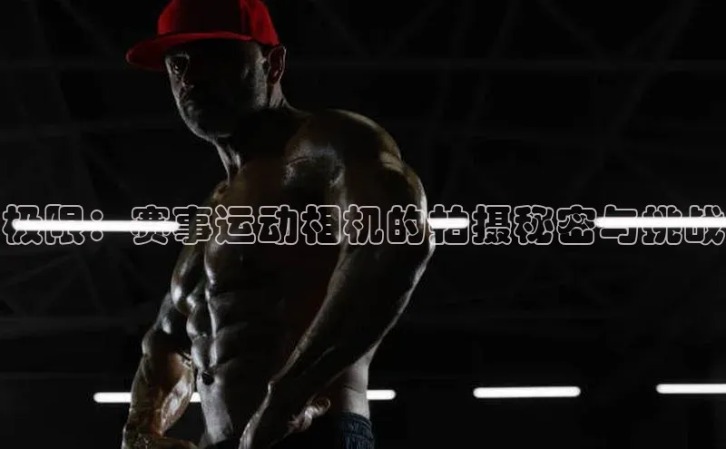 极限：赛事运动相机的拍摄秘密与挑战