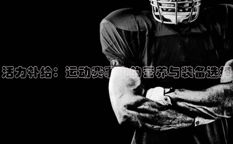 活力补给：运动赛事中的营养与装备选择