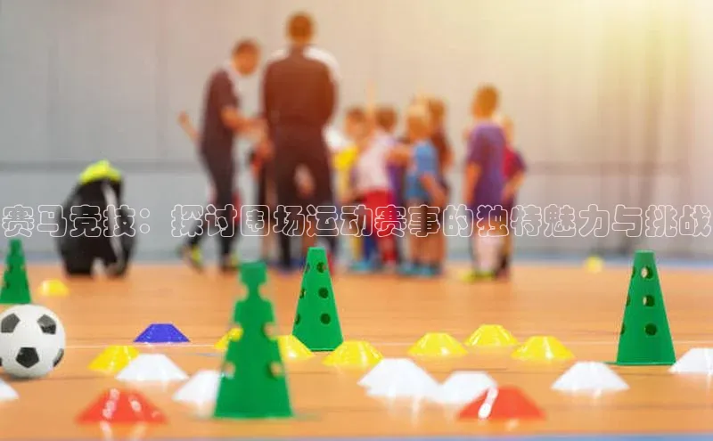 赛马竞技：探讨围场运动赛事的独特魅力与挑战